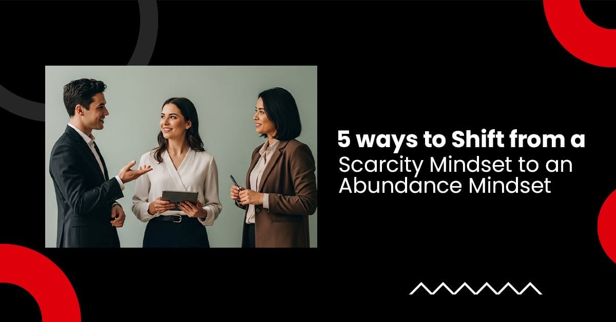5 ways to Shift from a Scarcity Mindset to an Abundance Mindset