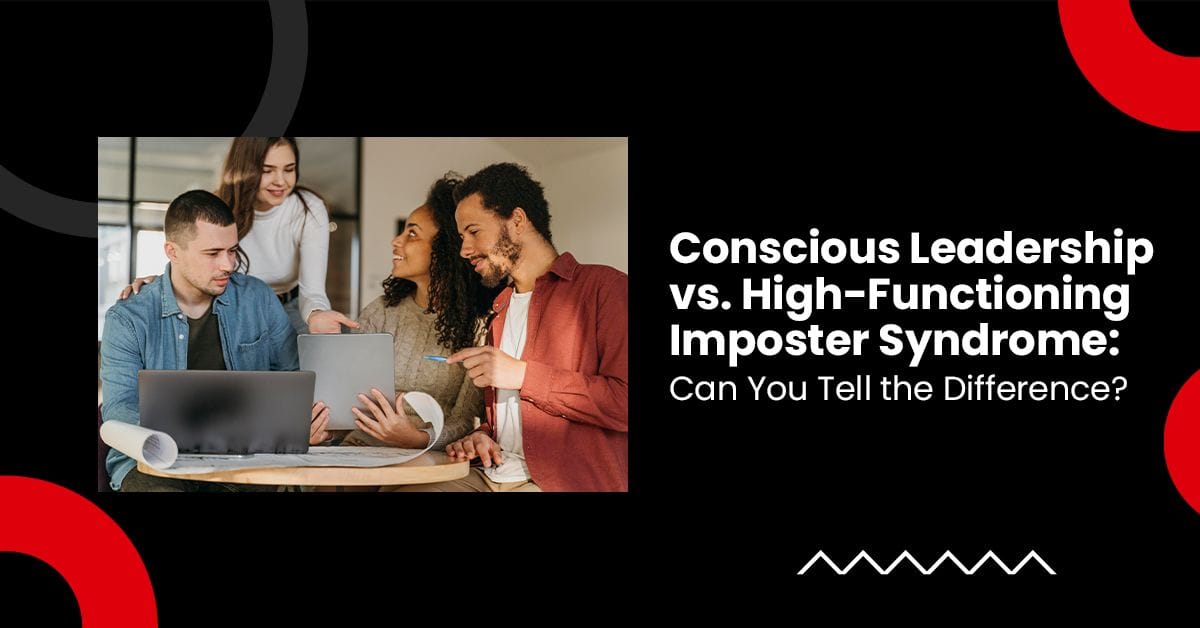 Conscious Leadership vs. High-Functioning Imposter Syndrome: Can You Tell the Difference?