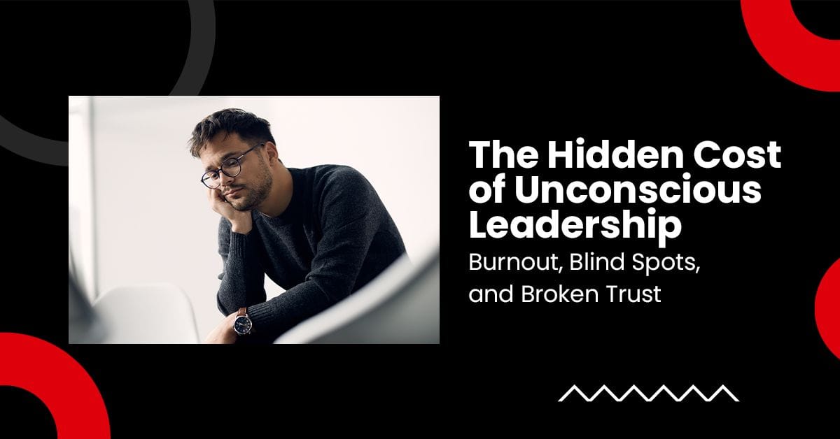 The Hidden Cost of Unconscious Leadership: Burnout, Blind Spots, and Broken Trust