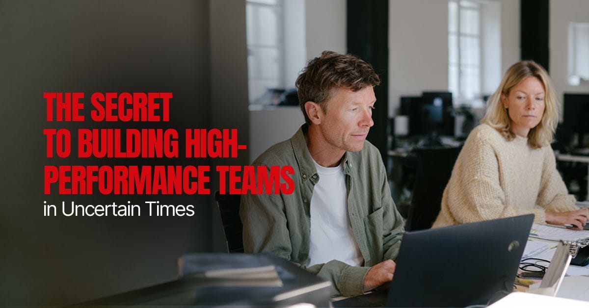 The Secret to Building High-Performance Teams in Uncertain Times